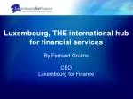 Luxembourg, THE international hub for financial services By Fernand Grulms CEO Luxembourg for Finance - slide 1