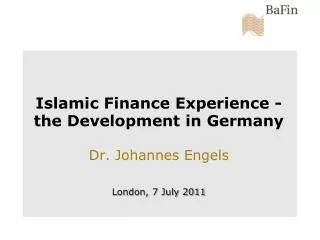 Islamic Finance Experience - the Development in Germany Dr. Johannes Engels London, 7 July 2011
