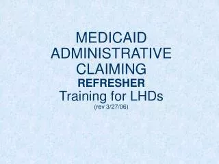MEDICAID ADMINISTRATIVE CLAIMING REFRESHER Training for LHDs (rev 3/27/06)