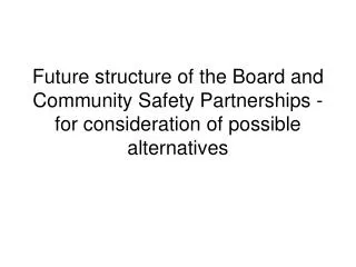Future structure of the Board and Community Safety Partnerships - for consideration of possible alternatives