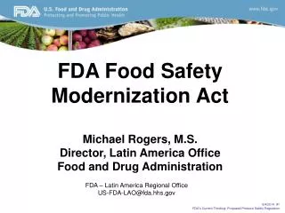 FDA Food Safety Modernization Act Michael Rogers, M.S. Director, Latin America Office Food and Drug Administration