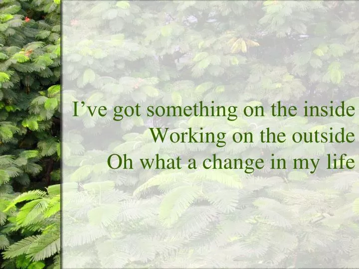 i ve got something on the inside working on the outside oh what a change in my life