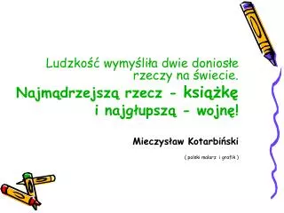 Ludzkość wymyśliła dwie doniosłe rzeczy na świecie. Najmądrzejszą rzecz - książkę i najgłupszą - wojnę! Mieczysław Kot