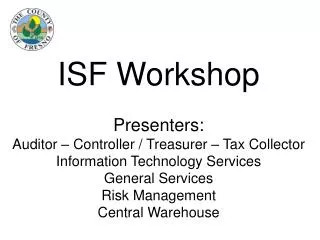 ISF Workshop Presenters: Auditor – Controller / Treasurer – Tax Collector Information Technology Services General Servic