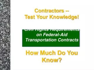 Contractors -- Test Your Knowledge! Civil Rights Requirements on Federal-Aid Transportation Contracts How Much Do You
