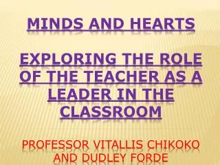 MINDS AND HEARTS EXPLORING THE ROLE OF THE TEACHER AS A LEADER IN THE CLASSROOM Professor Vitallis Chikoko and Dudley