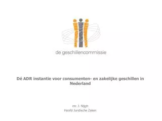D é ADR instantie voor consumenten- en zakelijke geschillen in Nederland mr. J. Nijgh Hoofd Juridische Zaken