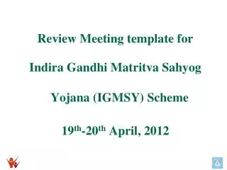 Review Meeting template for Indira Gandhi Matritva Sahyog Yojana (IGMSY) Scheme 19 th -20 th April, 2012