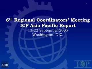 6 th Regional Coordinators’ Meeting ICP Asia Pacific Report 13-22 September 2005 Washington, D.C.