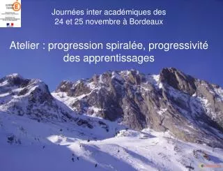 Journées inter académiques des 24 et 25 novembre à Bordeaux Atelier : progression spiralée, progressivité des apprentiss