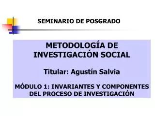 METODOLOGÍA DE INVESTIGACIÓN SOCIAL Titular: Agustín Salvia MÓDULO 1: INVARIANTES Y COMPONENTES DEL PROCESO DE INVESTIGA