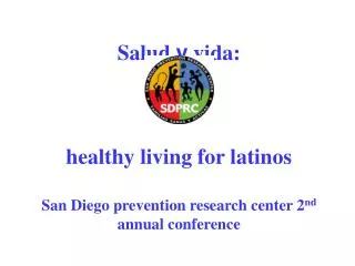 Salud y vida: healthy living for latinos San Diego prevention research center 2 nd annual conference