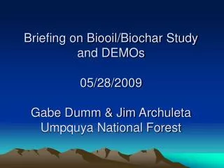 Briefing on Biooil/Biochar Study and DEMOs 05/28/2009 Gabe Dumm &amp; Jim Archuleta Umpquya National Forest