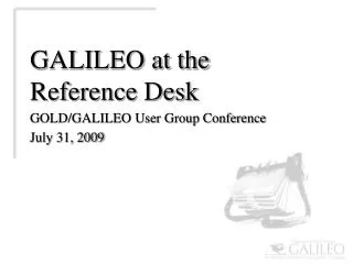 GALILEO at the Reference Desk GOLD/GALILEO User Group Conference July 31, 2009