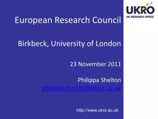 European Research Council Birkbeck, University of London 23 November 2011 Philippa Shelton philippa.shelton@bbsrc.co.uk
