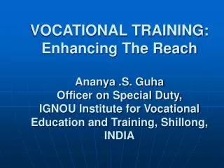 VOCATIONAL TRAINING: Enhancing The Reach Ananya .S. Guha Officer on Special Duty, IGNOU Institute for Vocational Educati