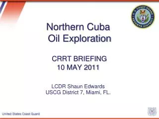 Northern Cuba Oil Exploration CRRT BRIEFING 10 MAY 2011 LCDR Shaun Edwards USCG District 7, Miami, FL.