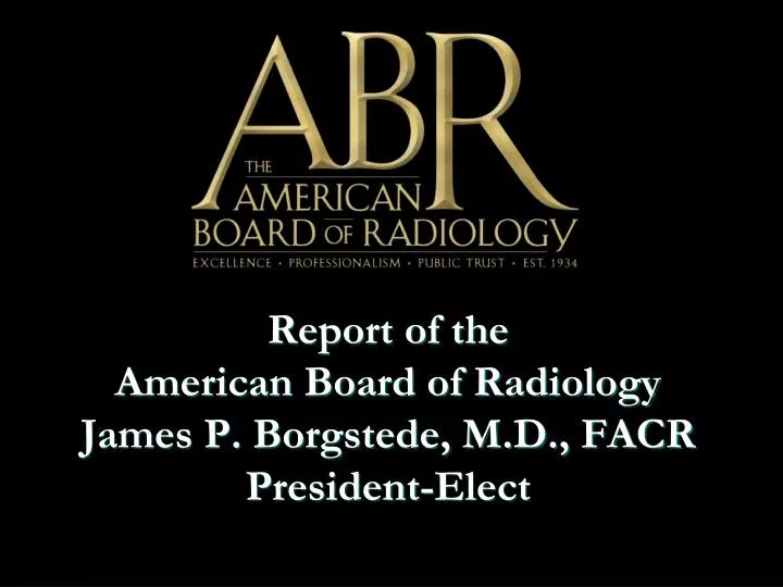 report of the american board of radiology james p borgstede m d facr president elect