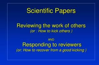 Scientific Papers Reviewing the work of others (or : How to kick others ) AND Responding to reviewers (or: How to recov