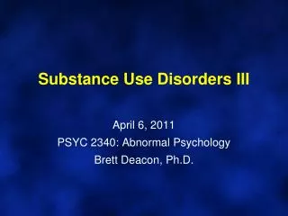 Substance Use Disorders III April 6, 2011 PSYC 2340: Abnormal Psychology Brett Deacon, Ph.D.