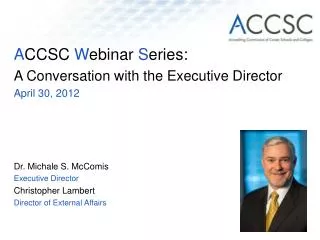 A CCSC W ebinar S eries: A Conversation with the Executive Director April 30, 2012 Dr. Michale S. McComis Executive Di