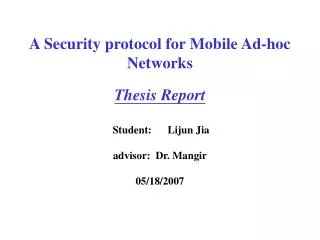 A Security protocol for Mobile Ad-hoc Networks Thesis Report Student: Lijun Jia advisor: Dr. Mangir 05/18/2007