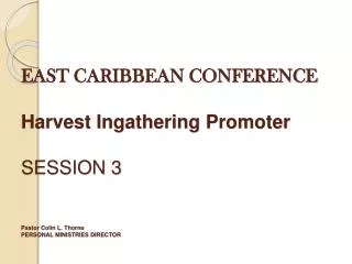 EAST CARIBBEAN CONFERENCE Harvest Ingathering Promoter SESSION 3 Pastor Colin L. Thorne PERSONAL MINISTRIES DIRECTOR