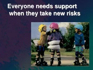 Everyone needs support when they take new risks