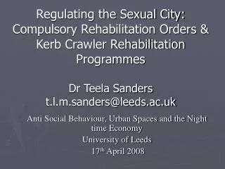 Anti Social Behaviour, Urban Spaces and the Night time Economy University of Leeds 17 th April 2008