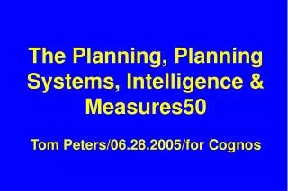 The Planning, Planning Systems, Intelligence &amp; Measures50 Tom Peters/06.28.2005/for Cognos