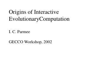 Origins of Interactive EvolutionaryComputation I. C. Parmee GECCO Workshop, 2002