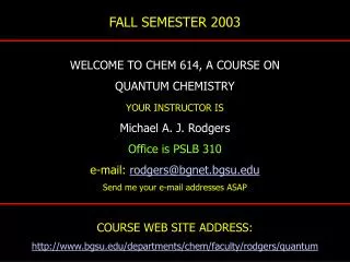 FALL SEMESTER 2003 WELCOME TO CHEM 614, A COURSE ON QUANTUM CHEMISTRY YOUR INSTRUCTOR IS Michael A. J. Rodgers Office is