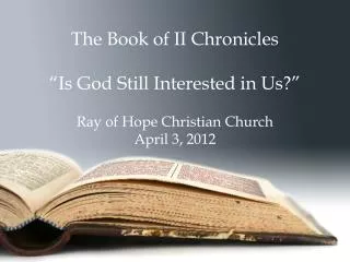 The Book of II Chronicles “Is God Still Interested in Us?” Ray of Hope Christian Church April 3, 2012