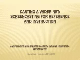 Casting a Wider Net: Screencasting for Reference and Instruction Anne Haynes and Jennifer Laherty, Indiana University, B