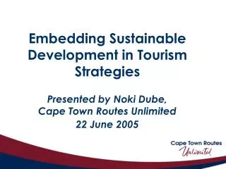 Embedding Sustainable Development in Tourism Strategies Presented by Noki Dube, Cape Town Routes Unlimited 22 June 200