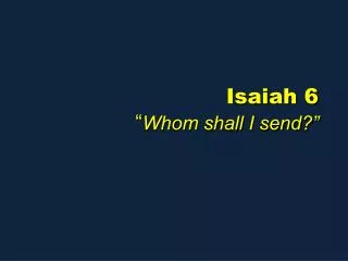 Isaiah 6 “ Whom shall I send?”