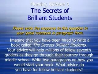 Monday, October 5 The Secrets of Brilliant Students Please write the response to this question in your spiral notebook