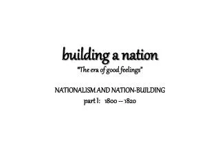 building a nation “ The era of good feelings” NATIONALISM AND NATION-BUILDING part I: 1800 -- 1820