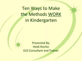 Ten Ways to Make the Methods WORK in Kindergarten Presented By: Heidi Rochin ELD Consultant and Trainer