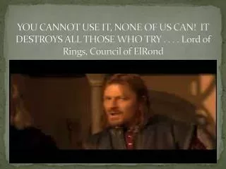 YOU CANNOT USE IT, NONE OF US CAN! IT DESTROYS ALL THOSE WHO TRY . . . . Lord of Rings, Council of ElRond