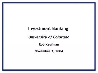 Investment Banking University of Colorado Rob Kaufman November 3, 2004