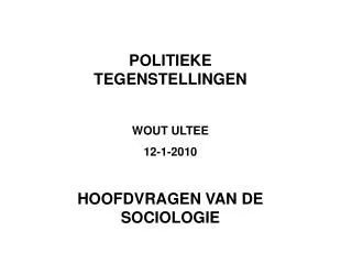 POLITIEKE TEGENSTELLINGEN WOUT ULTEE 12-1-2010 HOOFDVRAGEN VAN DE SOCIOLOGIE