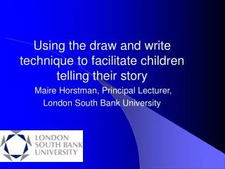 Using the draw and write technique to facilitate children telling their story Maire Horstman, Principal Lecturer, Lond