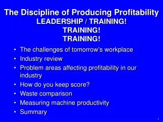 The Discipline of Producing Profitability LEADERSHIP / TRAINING! TRAINING! TRAINING!