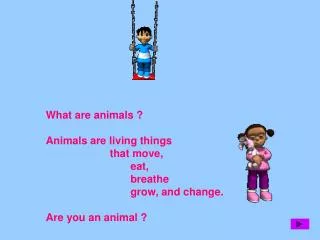What are animals ? Animals are living things 		that move, 		 eat, 		 breathe 		 grow, and change. Are