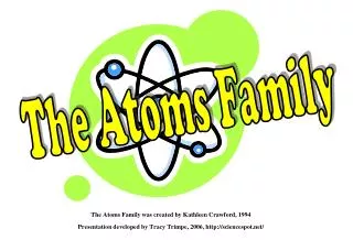 The Atoms Family was created by Kathleen Crawford, 1994 Presentation developed by Tracy Trimpe, 2006, http://sciencespot