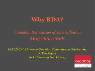 Why RDA? Canadian Association of Law Libraries May 26th, 2008 CALL/ACBD Liaison to Canadian Committee on Cataloguing F.