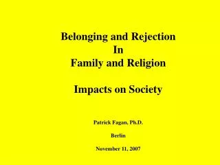 Belonging and Rejection In Family and Religion Impacts on Society Patrick Fagan, Ph.D. Berlin November 11, 2007