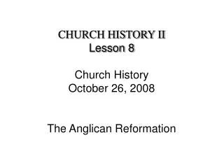 CHURCH HISTORY II Lesson 8 Church History October 26, 2008 The Anglican Reformation