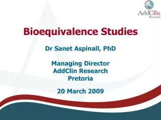 Bioequivalence Studies Dr Sanet Aspinall, PhD Managing Director AddClin Research Pretoria 20 March 2009